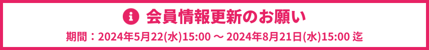 会員情報更新のお願い　期間：2023年5月25日(木)15:00 ～ 2023年8月24日(木)15:00まで