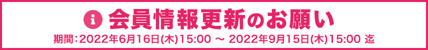 会員情報更新のお願い　期間：2022年6月16日（木）15:00 ～ 2022年9月15日（木）15:00まで