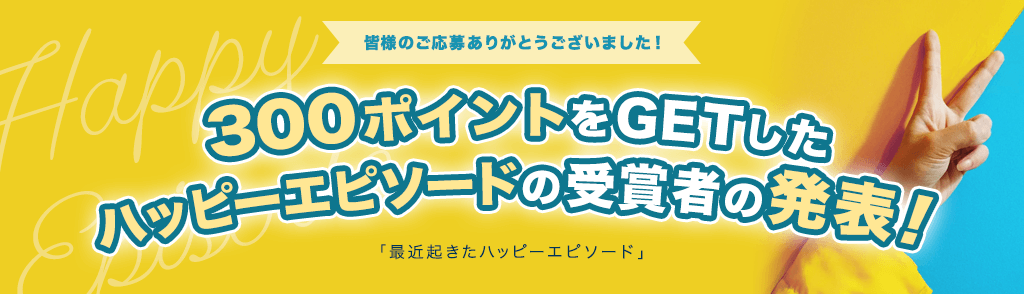 300ポイントをGETしたハッピーエピソード受賞者の発表！「最近起きたハッピーエピソード」